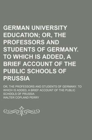 Cover of The German University Education; Or Professors and Students of Germany. to Which Is Addedbrief Account of the Public Schools of Prussia. or