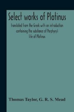 Cover of Select Works Of Plotinus; Translated From The Greek With An Introduction Containing The Substance Of Porphyry'S Life Of Plotinus