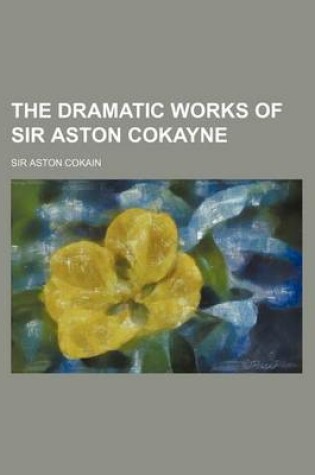 Cover of The Dramatic Works of Sir Aston Cokayne