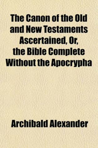 Cover of The Canon of the Old and New Testaments Ascertained, Or, the Bible Complete Without the Apocrypha