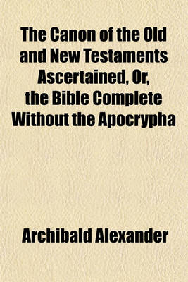 Book cover for The Canon of the Old and New Testaments Ascertained, Or, the Bible Complete Without the Apocrypha