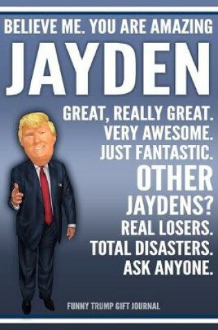 Cover of Funny Trump Journal - Believe Me. You Are Amazing Jayden Great, Really Great. Very Awesome. Just Fantastic. Other Jaydens? Real Losers. Total Disasters. Ask Anyone. Funny Trump Gift Journal