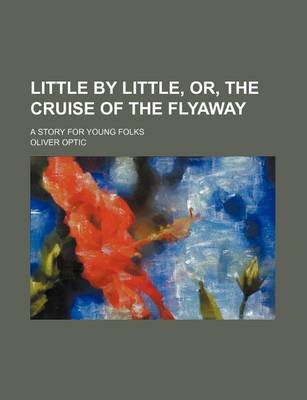 Book cover for Little by Little, Or, the Cruise of the Flyaway; A Story for Young Folks