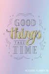 Book cover for Good Things Take Time Academic Planner 18-19