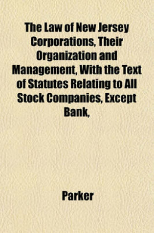 Cover of The Law of New Jersey Corporations, Their Organization and Management, with the Text of Statutes Relating to All Stock Companies, Except Bank,