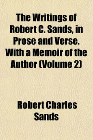 Cover of The Writings of Robert C. Sands, in Prose and Verse. with a Memoir of the Author (Volume 2)