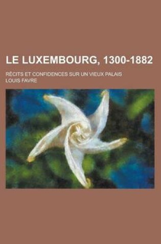 Cover of Le Luxembourg, 1300-1882; Recits Et Confidences Sur Un Vieux Palais