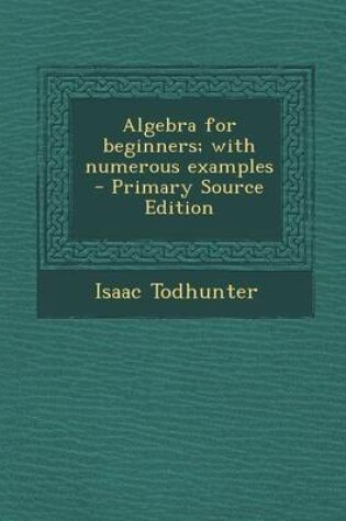 Cover of Algebra for Beginners; With Numerous Examples