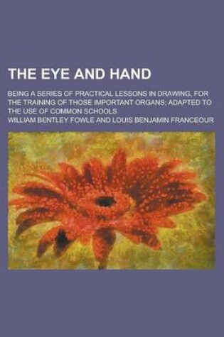 Cover of The Eye and Hand; Being a Series of Practical Lessons in Drawing, for the Training of Those Important Organs; Adapted to the Use of Common Schools