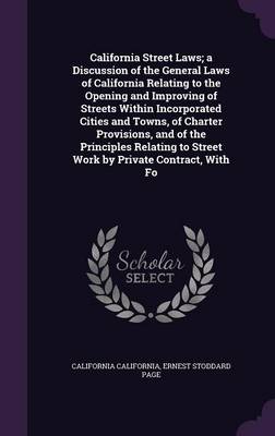 Book cover for California Street Laws; A Discussion of the General Laws of California Relating to the Opening and Improving of Streets Within Incorporated Cities and Towns, of Charter Provisions, and of the Principles Relating to Street Work by Private Contract, with Fo