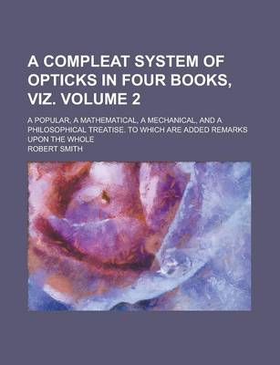 Book cover for A Compleat System of Opticks in Four Books, Viz; A Popular, a Mathematical, a Mechanical, and a Philosophical Treatise. to Which Are Added Remarks Upon the Whole Volume 2