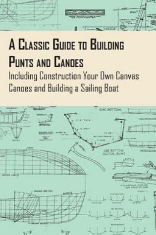 Cover of A Classic Guide to Building Punts and Canoes - Including Construction Your Own Canvas Canoes and Building a Sailing Boat