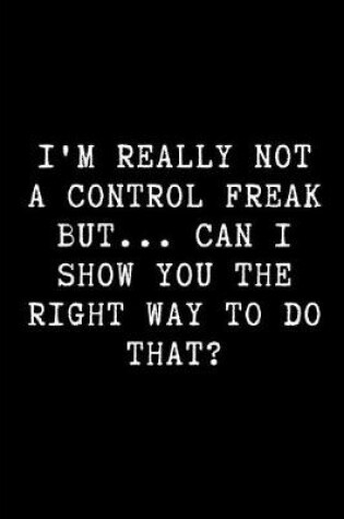 Cover of I'm Really Not a Control Freak But... Can I Show You the Right Way to Do That?