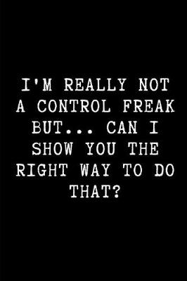 Book cover for I'm Really Not a Control Freak But... Can I Show You the Right Way to Do That?