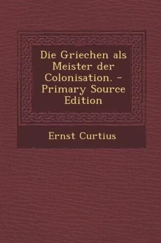 Cover of Die Griechen ALS Meister Der Colonisation. - Primary Source Edition