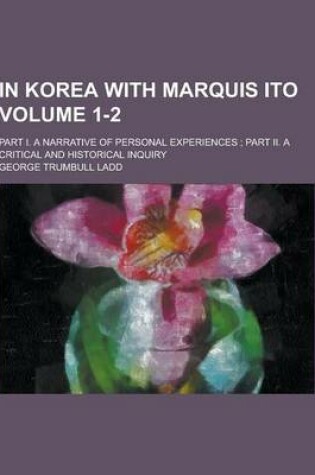 Cover of In Korea with Marquis Ito; Part I. a Narrative of Personal Experiences; Part II. a Critical and Historical Inquiry Volume 1-2