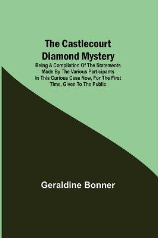 Cover of The Castlecourt Diamond Mystery; Being A Compilation Of The Statements Made By The Various Participants In This Curious Case Now, For The First Time, Given To The Public