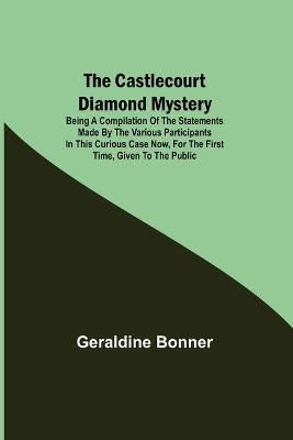 Book cover for The Castlecourt Diamond Mystery; Being A Compilation Of The Statements Made By The Various Participants In This Curious Case Now, For The First Time, Given To The Public