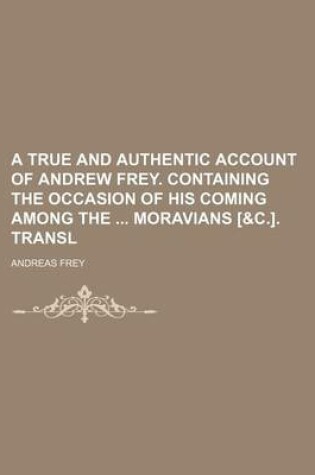 Cover of A True and Authentic Account of Andrew Frey. Containing the Occasion of His Coming Among the Moravians [&C.]. Transl