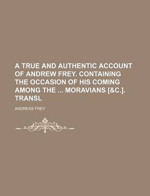 Book cover for A True and Authentic Account of Andrew Frey. Containing the Occasion of His Coming Among the Moravians [&C.]. Transl