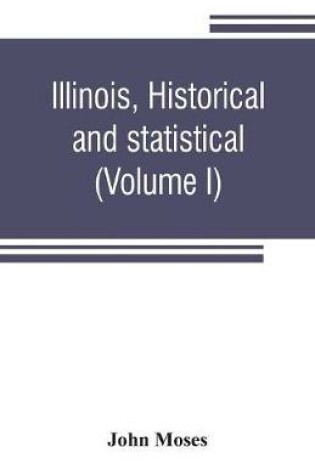 Cover of Illinois, historical and statistical, comprising the essential facts of its planting and growth as a province, county, territory, and state. Derived from the most authentic sources, including original documents and papers. Together with carefully prepared