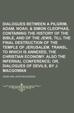 Cover of Dialogues Between a Pilgrim, Adam, Noah, & Simon Cleophas, Containing the History of the Bible, and of the Jews, Till the Final Destruction of the Temple of Jerusalem. Transl. to Which Is Annexed, the Christian Economy. Also the Infernal