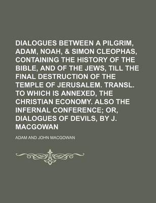 Book cover for Dialogues Between a Pilgrim, Adam, Noah, & Simon Cleophas, Containing the History of the Bible, and of the Jews, Till the Final Destruction of the Temple of Jerusalem. Transl. to Which Is Annexed, the Christian Economy. Also the Infernal