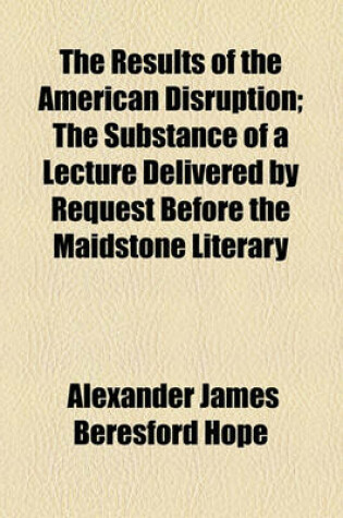 Cover of The Results of the American Disruption; The Substance of a Lecture Delivered by Request Before the Maidstone Literary