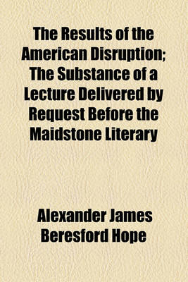 Book cover for The Results of the American Disruption; The Substance of a Lecture Delivered by Request Before the Maidstone Literary