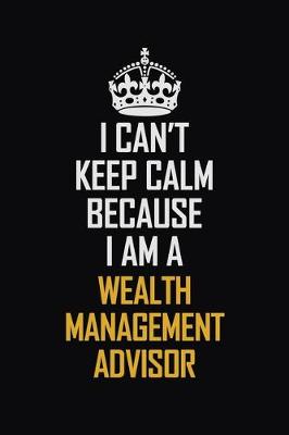 Book cover for I Can't Keep Calm Because I Am A Wealth Management Advisor