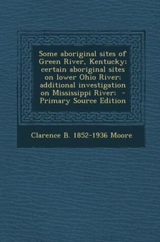 Cover of Some Aboriginal Sites of Green River, Kentucky; Certain Aboriginal Sites on Lower Ohio River; Additional Investigation on Mississippi River; - Primary