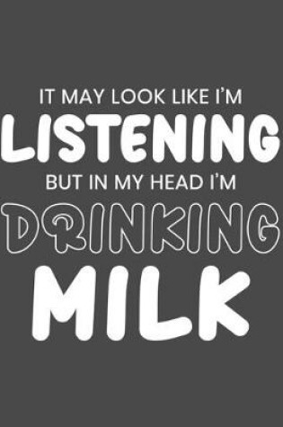 Cover of It May Look Like I'm Listening, but in My Head I'm Drinking Milk