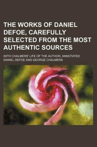 Cover of The Works of Daniel Defoe, Carefully Selected from the Most Authentic Sources; With Chalmers' Life of the Author, Annotated