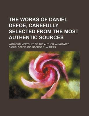 Book cover for The Works of Daniel Defoe, Carefully Selected from the Most Authentic Sources; With Chalmers' Life of the Author, Annotated