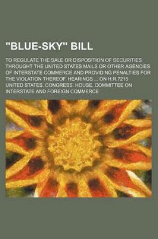 Cover of Blue-Sky Bill; To Regulate the Sale or Disposition of Securities Throught the United States Mails or Other Agencies of Interstate Commerce and Provi