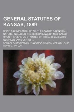 Cover of General Statutes of Kansas, 1889; Being a Compilation of All the Laws of a General Nature, Including the Session Laws of 1889, Based Upon the General