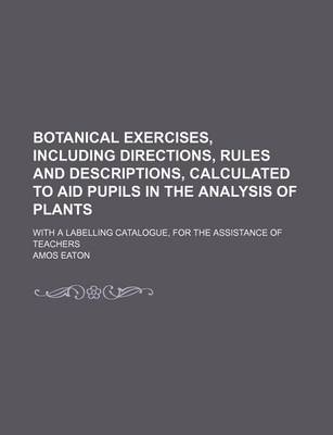 Book cover for Botanical Exercises, Including Directions, Rules and Descriptions, Calculated to Aid Pupils in the Analysis of Plants; With a Labelling Catalogue, for the Assistance of Teachers