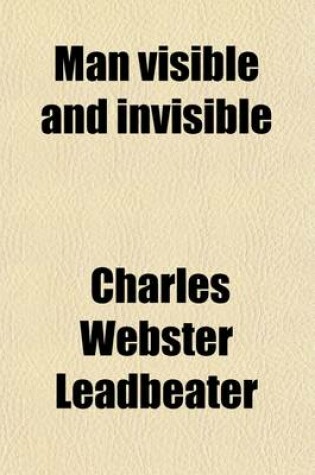 Cover of Man Visible and Invisible; Examples of Different Types of Men as Seen by Means of Trained Clairvoyance