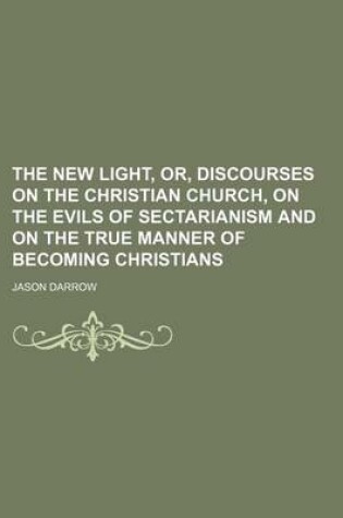 Cover of The New Light, Or, Discourses on the Christian Church, on the Evils of Sectarianism and on the True Manner of Becoming Christians