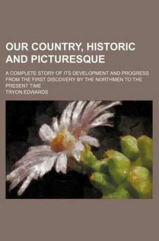 Cover of Our Country, Historic and Picturesque; A Complete Story of Its Development and Progress from the First Discovery by the Northmen to the Present Time