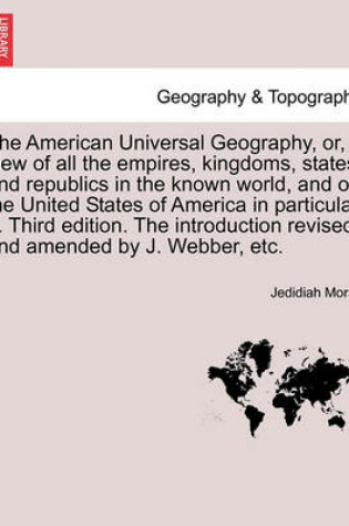 Cover of The American Universal Geography, Or, a View of All the Empires, Kingdoms, States and Republics in the Known World, and of the United States of America in Particular ... Third Edition. the Introduction Revised and Amended by J. Webber, Etc.