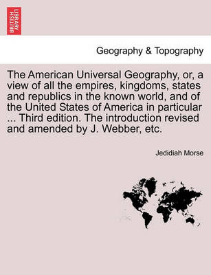 Book cover for The American Universal Geography, Or, a View of All the Empires, Kingdoms, States and Republics in the Known World, and of the United States of America in Particular ... Third Edition. the Introduction Revised and Amended by J. Webber, Etc.