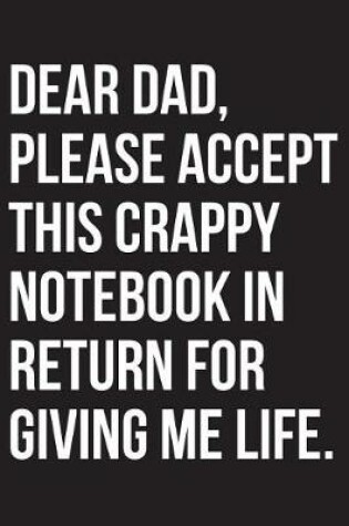 Cover of Dear Dad Please Accept This Crappy Notebook In Return For Giving Me Life