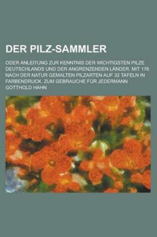 Cover of Der Pilz-Sammler; Oder Anleitung Zur Kenntnis Der Wichtigsten Pilze Deutschlands Und Der Angrenzenden Lander. Mit 176 Nach Der Natur Gemalten Pilzarte