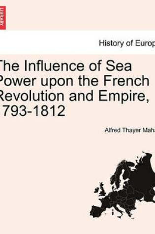 Cover of The Influence of Sea Power Upon the French Revolution and Empire, 1793-1812. Vol. II