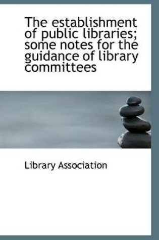 Cover of The Establishment of Public Libraries; Some Notes for the Guidance of Library Committees