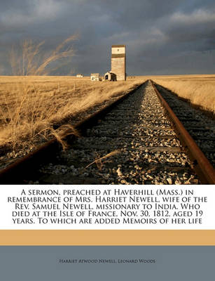 Book cover for A Sermon, Preached at Haverhill (Mass.) in Remembrance of Mrs. Harriet Newell, Wife of the REV. Samuel Newell, Missionary to India. Who Died at the Isle of France, Nov. 30, 1812, Aged 19 Years. to Which Are Added Memoirs of Her Life