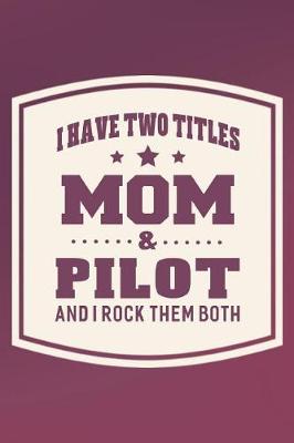 Book cover for I Have Two Titles Mom & Pilot And I Rock Them Both