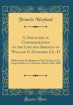 Book cover for A Discourse in Commemoration of the Life and Services of William G. Goddard, LL. D: Delivered at the Request of the Faculty, in the Chapel of Brown University, March 12th, 1846 (Classic Reprint)