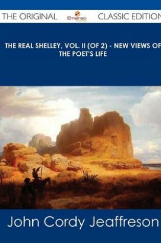 Cover of The Real Shelley, Vol. II (of 2) - New Views of the Poet's Life - The Original Classic Edition